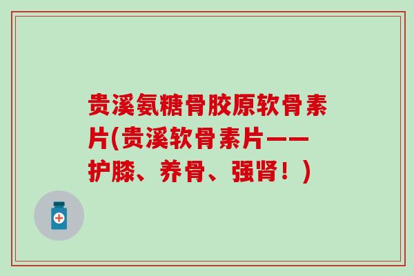 贵溪氨糖骨胶原软骨素片(贵溪软骨素片——护膝、养骨、强!) 贵溪氨糖骨胶原软骨素片(贵溪软骨素片——护膝、养骨、强!)