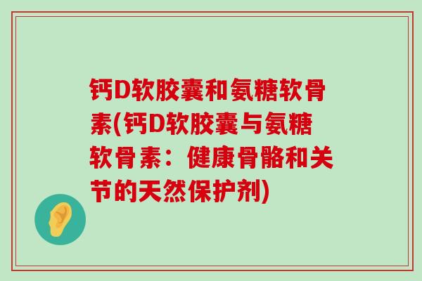 钙D软胶囊和氨糖软骨素(钙D软胶囊与氨糖软骨素：健康骨骼和关节的天然保护剂)