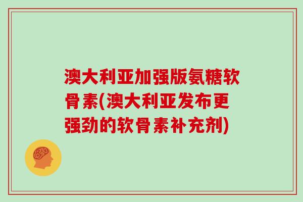 澳大利亚加强版氨糖软骨素(澳大利亚发布更强劲的软骨素补充剂) 澳大利亚加强版氨糖软骨素(澳大利亚发布更强劲的软骨素补充剂)