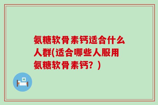 氨糖软骨素钙适合什么人群(适合哪些人服用氨糖软骨素钙?) 氨糖软骨素钙适合什么人群(适合哪些人服用氨糖软骨素钙?)