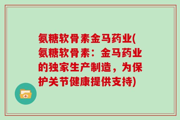 氨糖软骨素金马药业(氨糖软骨素：金马药业的独家生产制造，为保护关节健康提供支持)