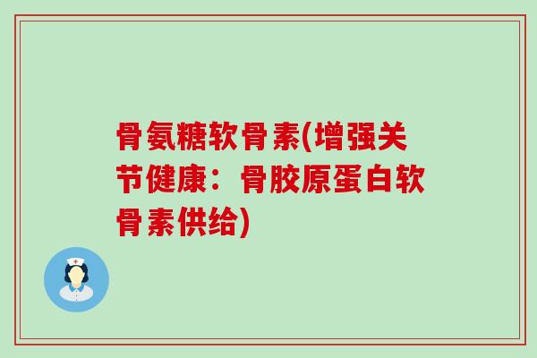 骨氨糖软骨素(增强关节健康:骨胶原蛋白软骨素供给) 骨氨糖软骨素(增强关节健康:骨胶原蛋白软骨素供给)