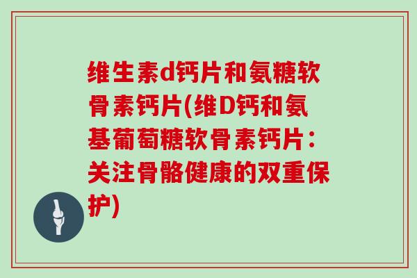 维生素d钙片和氨糖软骨素钙片(维D钙和氨基葡萄糖软骨素钙片：关注骨骼健康的双重保护)