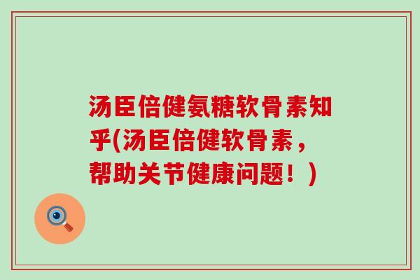 汤臣倍健氨糖软骨素知乎(汤臣倍健软骨素，帮助关节健康问题！)