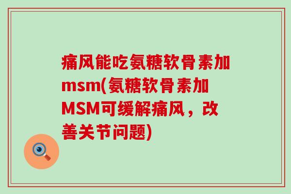 能吃氨糖软骨素加msm(氨糖软骨素加MSM可缓解，改善关节问题)