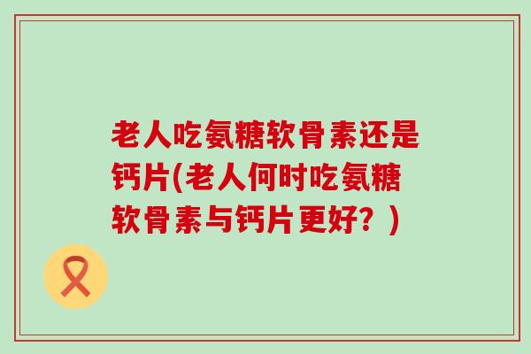 老人吃氨糖软骨素还是钙片(老人何时吃氨糖软骨素与钙片更好?) 老人吃氨糖软骨素还是钙片(老人何时吃氨糖软骨素与钙片更好?)