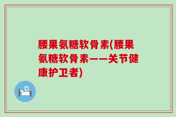腰果氨糖软骨素(腰果氨糖软骨素——关节健康护卫者)