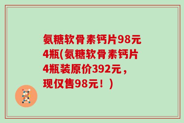 氨糖软骨素钙片98元4瓶(氨糖软骨素钙片4瓶装原价392元,现仅售98元!) 氨糖软骨素钙片98元4瓶(氨糖软骨素钙片4瓶装原价392元,现仅售98元!)