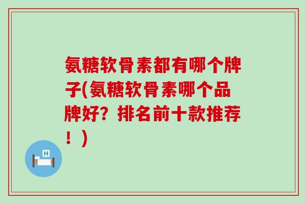 氨糖软骨素都有哪个牌子(氨糖软骨素哪个品牌好？排名前十款推荐！)