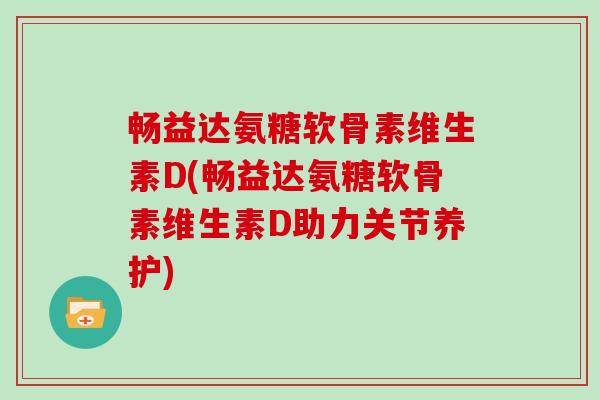 畅益达氨糖软骨素维生素D(畅益达氨糖软骨素维生素D助力关节养护)