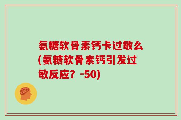 氨糖软骨素钙卡么(氨糖软骨素钙引发反应?-50) 氨糖软骨素钙卡么(氨糖软骨素钙引发反应?-50)