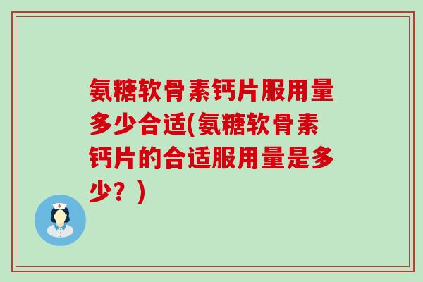 氨糖软骨素钙片服用量多少合适(氨糖软骨素钙片的合适服用量是多少?) 氨糖软骨素钙片服用量多少合适(氨糖软骨素钙片的合适服用量是多少?)
