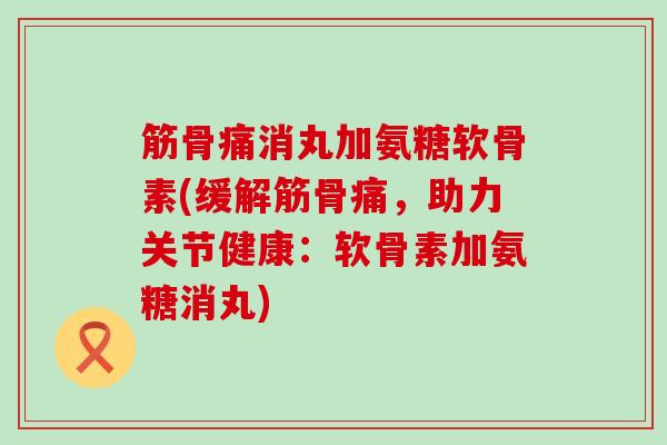 筋骨痛消丸加氨糖软骨素(缓解筋骨痛，助力关节健康：软骨素加氨糖消丸)