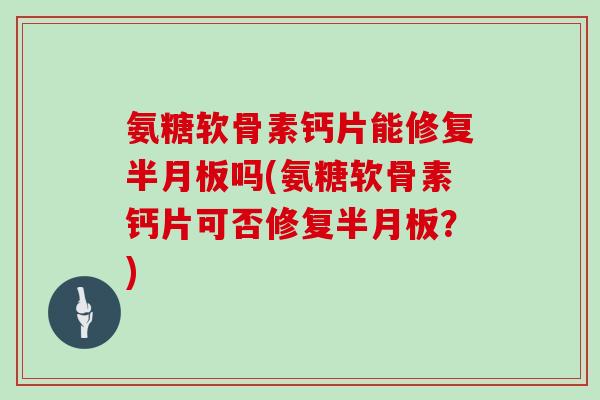 氨糖软骨素钙片能修复吗(氨糖软骨素钙片可否修复?) 氨糖软骨素钙片能修复吗(氨糖软骨素钙片可否修复?)