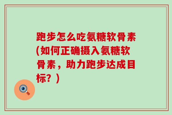 跑步怎么吃氨糖软骨素(如何正确摄入氨糖软骨素，助力跑步达成目标？)
