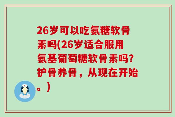 26岁可以吃氨糖软骨素吗(26岁适合服用氨基葡萄糖软骨素吗?护骨养骨,从现在开始。) 26岁可以吃氨糖软骨素吗(26岁适合服用氨基葡萄糖软骨素吗?护骨养骨,从现在开始。)