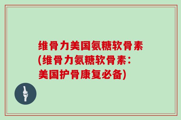 维骨力美国氨糖软骨素(维骨力氨糖软骨素:美国护骨康复必备) 维骨力美国氨糖软骨素(维骨力氨糖软骨素:美国护骨康复必备)