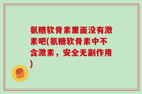 氨糖软骨素里面没有激素吧(氨糖软骨素中不含激素,安全无副作用) 氨糖软骨素里面没有激素吧(氨糖软骨素中不含激素,安全无副作用)