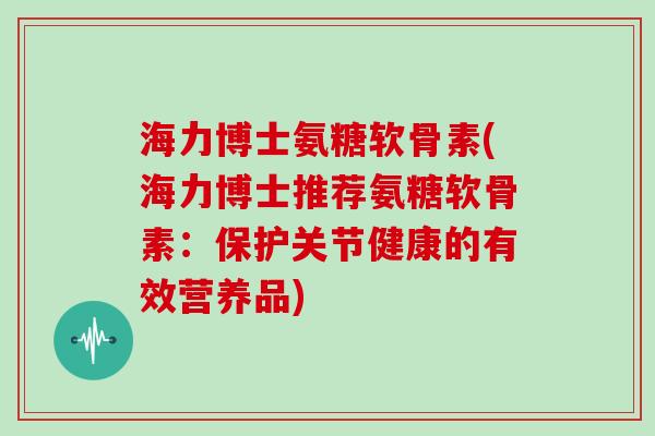 海力博士氨糖软骨素(海力博士推荐氨糖软骨素：保护关节健康的有效营养品)
