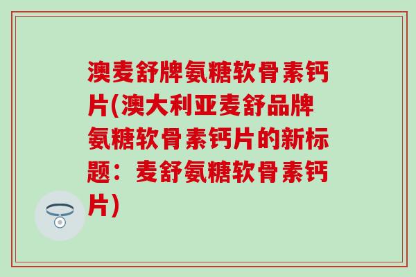 澳麦舒牌氨糖软骨素钙片(澳大利亚麦舒品牌氨糖软骨素钙片的新标题:麦舒氨糖软骨素钙片) 澳麦舒牌氨糖软骨素钙片(澳大利亚麦舒品牌氨糖软骨素钙片的新标题:麦舒氨糖软骨素钙片)