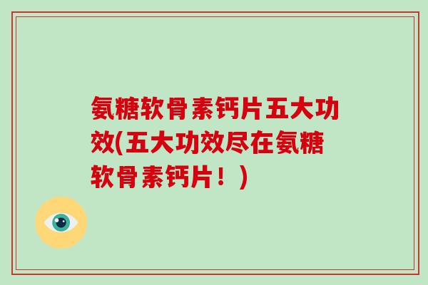 氨糖软骨素钙片五大功效(五大功效尽在氨糖软骨素钙片！)