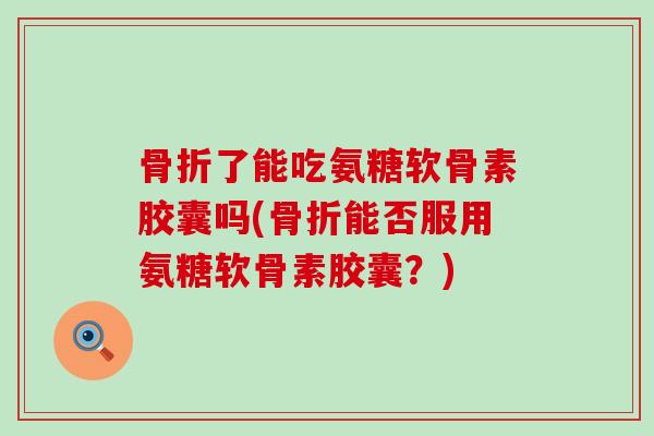 了能吃氨糖软骨素胶囊吗(能否服用氨糖软骨素胶囊?) 了能吃氨糖软骨素胶囊吗(能否服用氨糖软骨素胶囊?)