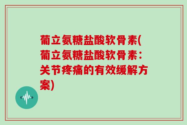 葡立氨糖盐酸软骨素(葡立氨糖盐酸软骨素：关节的有效缓解方案)