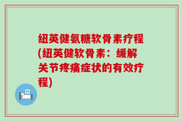 纽英健氨糖软骨素疗程(纽英健软骨素:缓解关节症状的有效疗程) 纽英健氨糖软骨素疗程(纽英健软骨素:缓解关节症状的有效疗程)