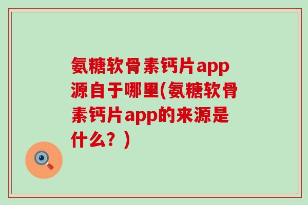 氨糖软骨素钙片app源自于哪里(氨糖软骨素钙片app的来源是什么？)