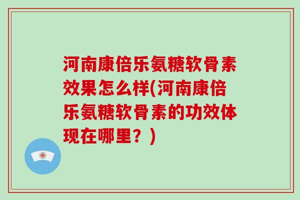 河南康倍乐氨糖软骨素效果怎么样(河南康倍乐氨糖软骨素的功效体现在哪里？)