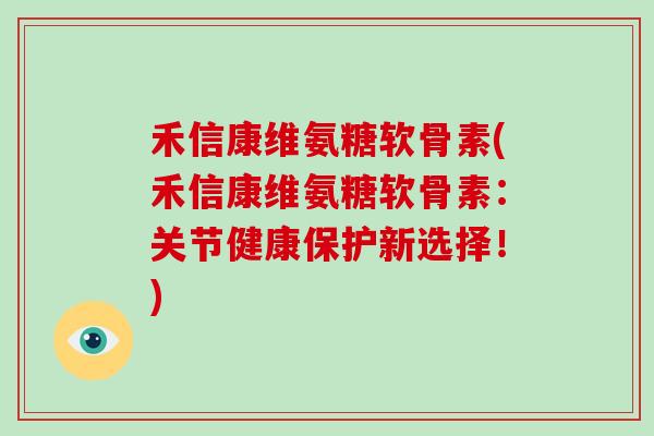 禾信康维氨糖软骨素(禾信康维氨糖软骨素：关节健康保护新选择！)