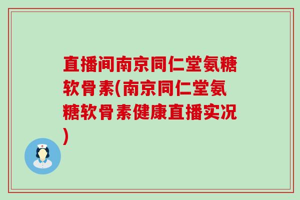 直播间南京同仁堂氨糖软骨素(南京同仁堂氨糖软骨素健康直播实况) 直播间南京同仁堂氨糖软骨素(南京同仁堂氨糖软骨素健康直播实况)
