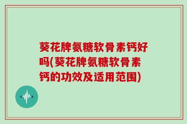 葵花牌氨糖软骨素钙好吗(葵花牌氨糖软骨素钙的功效及适用范围)
