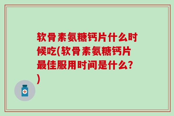 软骨素氨糖钙片什么时候吃(软骨素氨糖钙片佳服用时间是什么?) 软骨素氨糖钙片什么时候吃(软骨素氨糖钙片佳服用时间是什么?)