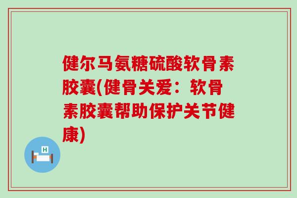 健尔马氨糖硫酸软骨素胶囊(健骨关爱:软骨素胶囊帮助保护关节健康) 健尔马氨糖硫酸软骨素胶囊(健骨关爱:软骨素胶囊帮助保护关节健康)