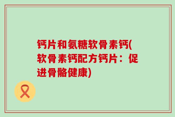 钙片和氨糖软骨素钙(软骨素钙配方钙片:促进骨骼健康) 钙片和氨糖软骨素钙(软骨素钙配方钙片:促进骨骼健康)