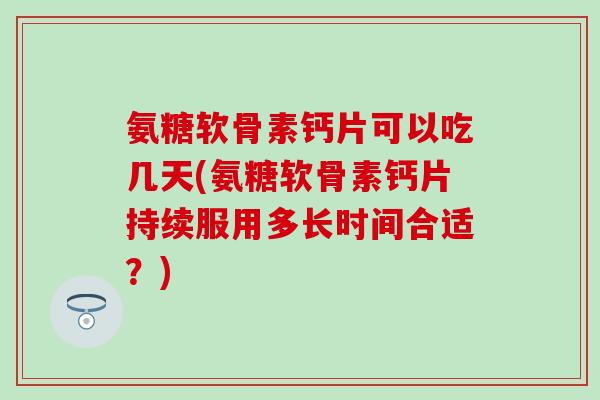 氨糖软骨素钙片可以吃几天(氨糖软骨素钙片持续服用多长时间合适?) 氨糖软骨素钙片可以吃几天(氨糖软骨素钙片持续服用多长时间合适?)