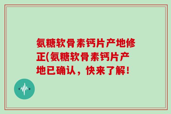 氨糖软骨素钙片产地修正(氨糖软骨素钙片产地已确认,快来了解! 氨糖软骨素钙片产地修正(氨糖软骨素钙片产地已确认,快来了解!
