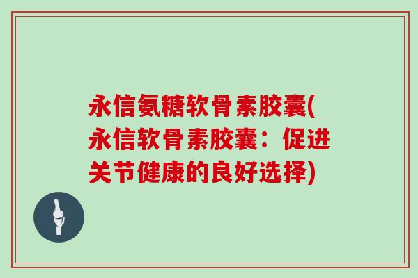 永信氨糖软骨素胶囊(永信软骨素胶囊:促进关节健康的良好选择) 永信氨糖软骨素胶囊(永信软骨素胶囊:促进关节健康的良好选择)