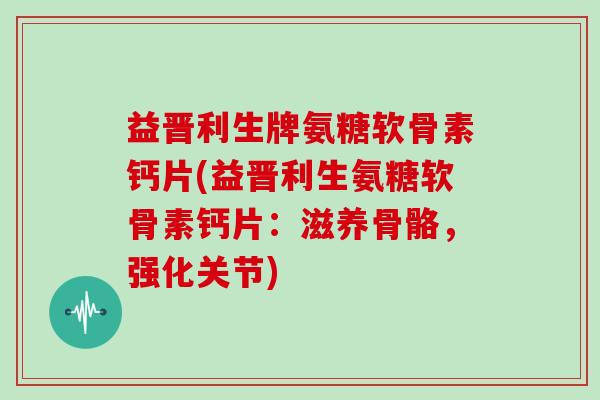 益晋利生牌氨糖软骨素钙片(益晋利生氨糖软骨素钙片:滋养骨骼,强化关节) 益晋利生牌氨糖软骨素钙片(益晋利生氨糖软骨素钙片:滋养骨骼,强化关节)