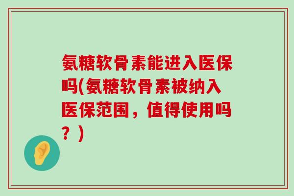 氨糖软骨素能进入医保吗(氨糖软骨素被纳入医保范围,值得使用吗?) 氨糖软骨素能进入医保吗(氨糖软骨素被纳入医保范围,值得使用吗?)