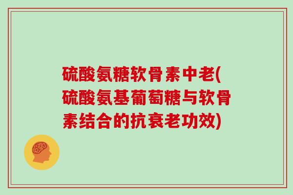 硫酸氨糖软骨素中老(硫酸氨基葡萄糖与软骨素结合的抗功效) 硫酸氨糖软骨素中老(硫酸氨基葡萄糖与软骨素结合的抗功效)
