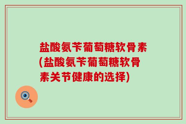 盐酸氨苄葡萄糖软骨素(盐酸氨苄葡萄糖软骨素关节健康的选择)