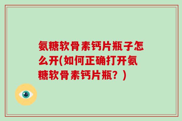 氨糖软骨素钙片瓶子怎么开(如何正确打开氨糖软骨素钙片瓶？)