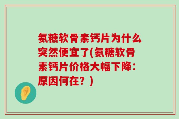 氨糖软骨素钙片为什么突然便宜了(氨糖软骨素钙片价格大幅下降:原因何在?) 氨糖软骨素钙片为什么突然便宜了(氨糖软骨素钙片价格大幅下降:原因何在?)