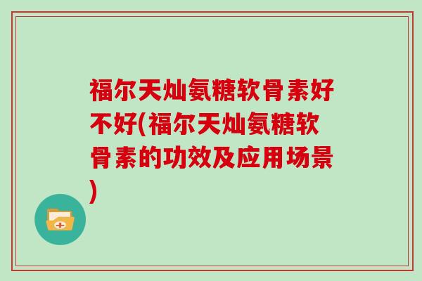 福尔天灿氨糖软骨素好不好(福尔天灿氨糖软骨素的功效及应用场景) 福尔天灿氨糖软骨素好不好(福尔天灿氨糖软骨素的功效及应用场景)