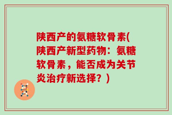 陕西产的氨糖软骨素(陕西产新型:氨糖软骨素,能否成为新选择?) 陕西产的氨糖软骨素(陕西产新型:氨糖软骨素,能否成为新选择?)