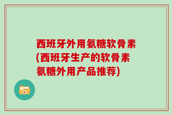 西班牙外用氨糖软骨素(西班牙生产的软骨素氨糖外用产品推荐) 西班牙外用氨糖软骨素(西班牙生产的软骨素氨糖外用产品推荐)