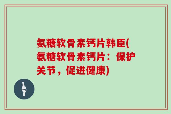 氨糖软骨素钙片韩臣(氨糖软骨素钙片：保护关节，促进健康)