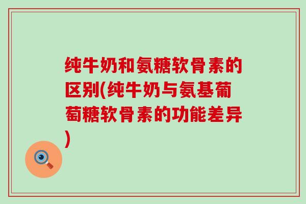 纯牛奶和氨糖软骨素的区别(纯牛奶与氨基葡萄糖软骨素的功能差异) 纯牛奶和氨糖软骨素的区别(纯牛奶与氨基葡萄糖软骨素的功能差异)